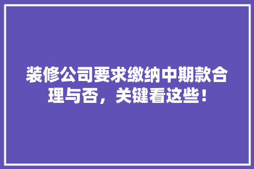 装修公司要求缴纳中期款合理与否，关键看这些！