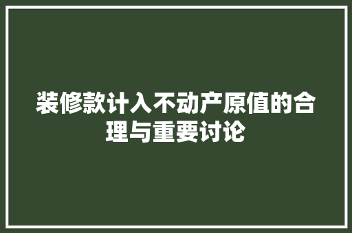装修款计入不动产原值的合理与重要讨论