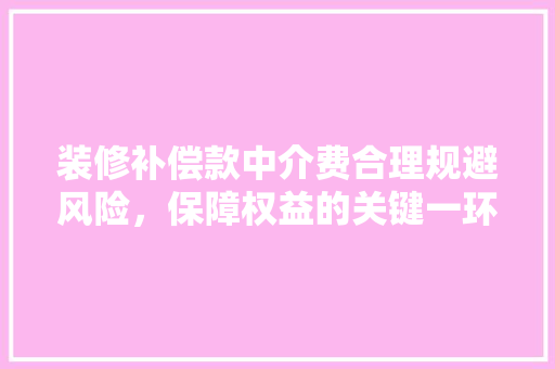 装修补偿款中介费合理规避风险，保障权益的关键一环