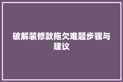 破解装修款拖欠难题步骤与建议