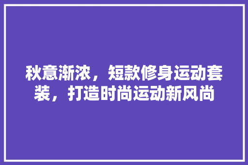 秋意渐浓，短款修身运动套装，打造时尚运动新风尚