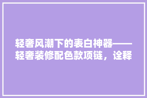 轻奢风潮下的表白神器——轻奢装修配色款项链，诠释爱情的精致美学