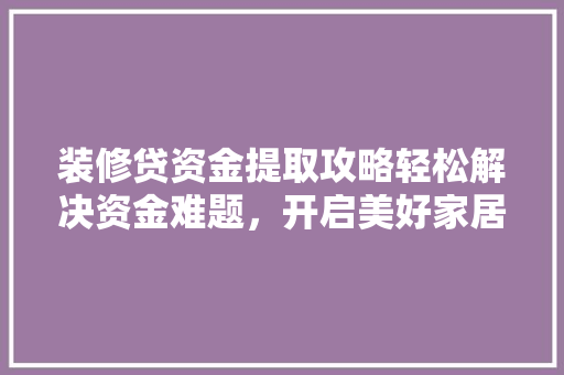 装修贷资金提取攻略轻松解决资金难题，开启美好家居生活