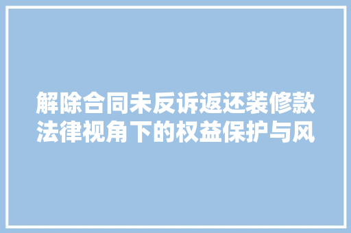 解除合同未反诉返还装修款法律视角下的权益保护与风险防范