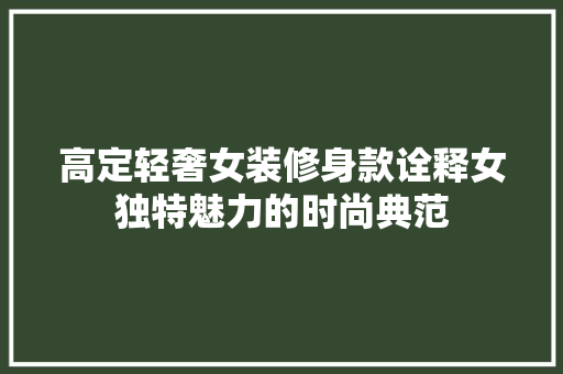 高定轻奢女装修身款诠释女独特魅力的时尚典范