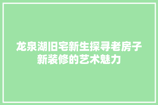龙泉湖旧宅新生探寻老房子新装修的艺术魅力