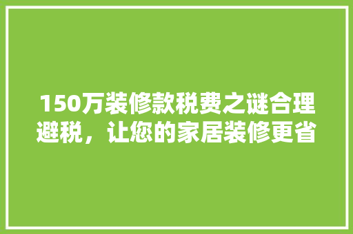 150万装修款税费之谜合理避税，让您的家居装修更省心