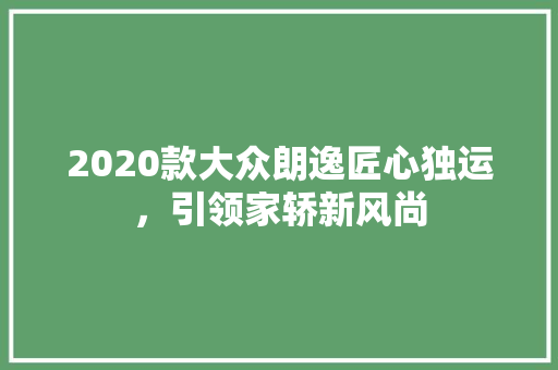 2020款大众朗逸匠心独运，引领家轿新风尚