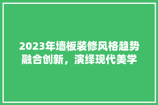 2023年墙板装修风格趋势融合创新，演绎现代美学