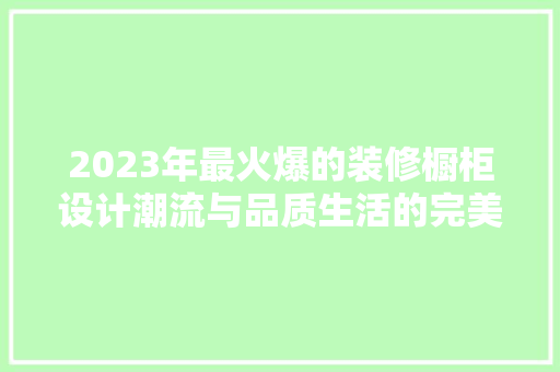 2023年最火爆的装修橱柜设计潮流与品质生活的完美融合