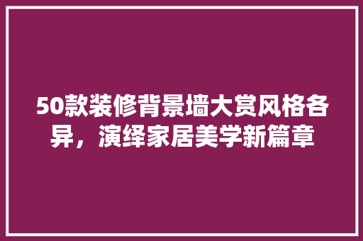 50款装修背景墙大赏风格各异，演绎家居美学新篇章