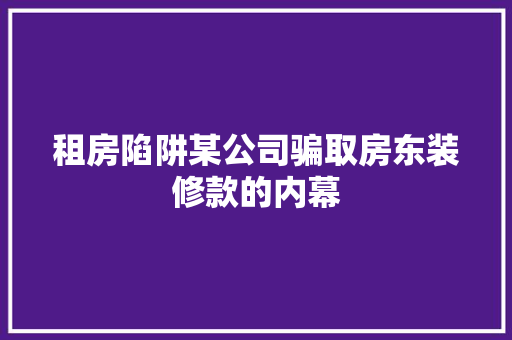租房陷阱某公司骗取房东装修款的内幕