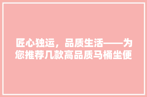 匠心独运，品质生活——为您推荐几款高品质马桶坐便器