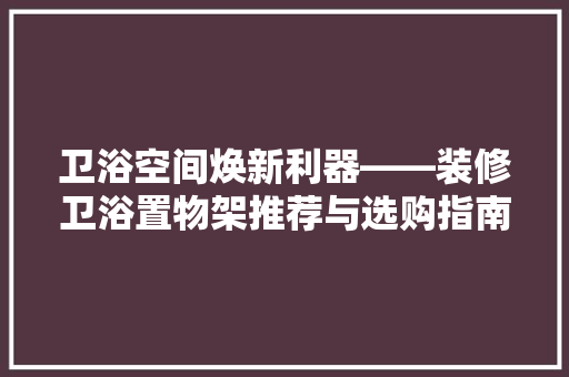 卫浴空间焕新利器——装修卫浴置物架推荐与选购指南