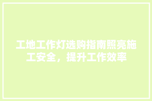 工地工作灯选购指南照亮施工安全，提升工作效率