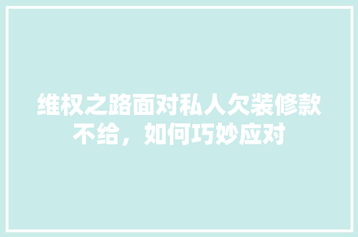 维权之路面对私人欠装修款不给，如何巧妙应对