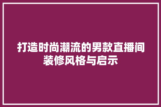 打造时尚潮流的男款直播间装修风格与启示