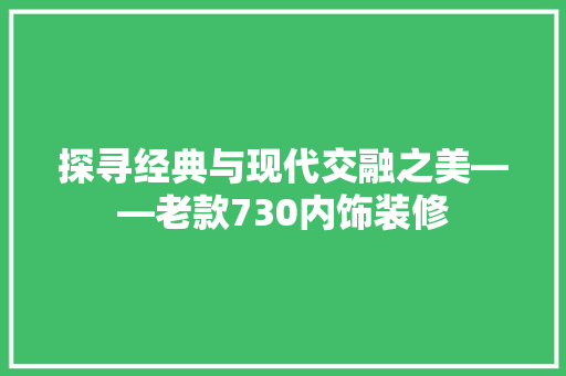 探寻经典与现代交融之美——老款730内饰装修