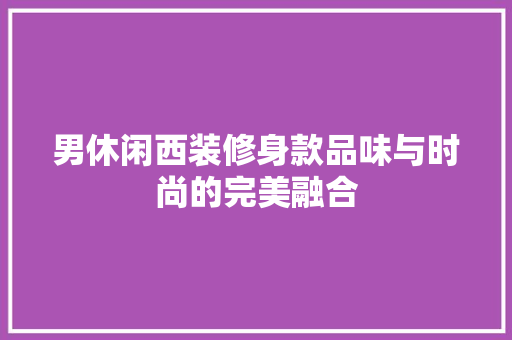 男休闲西装修身款品味与时尚的完美融合
