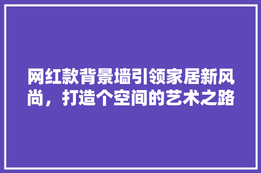 网红款背景墙引领家居新风尚，打造个空间的艺术之路