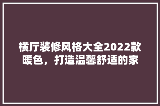 横厅装修风格大全2022款暖色，打造温馨舒适的家