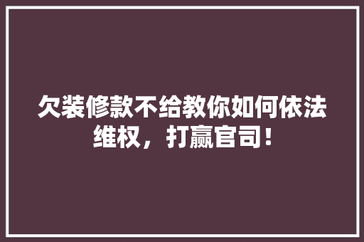 欠装修款不给教你如何依法维权，打赢官司！