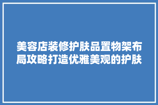 美容店装修护肤品置物架布局攻略打造优雅美观的护肤空间