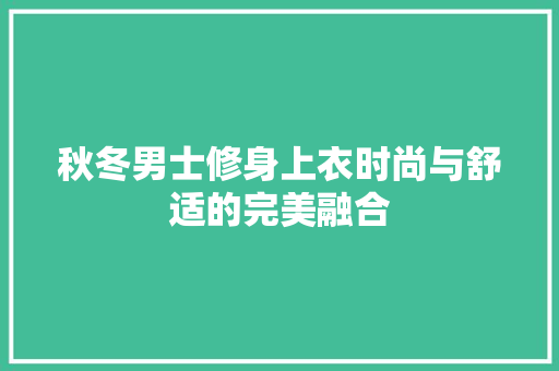 秋冬男士修身上衣时尚与舒适的完美融合