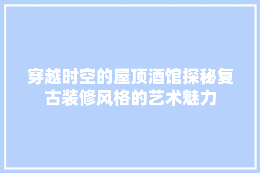 穿越时空的屋顶酒馆探秘复古装修风格的艺术魅力