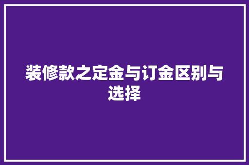 装修款之定金与订金区别与选择