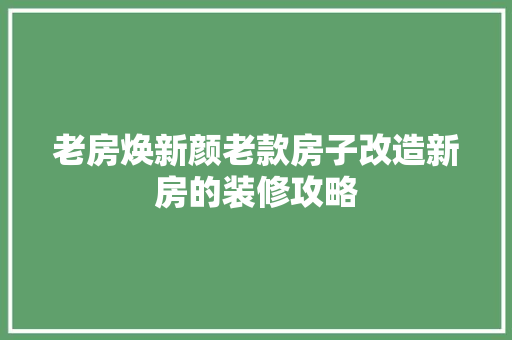 老房焕新颜老款房子改造新房的装修攻略