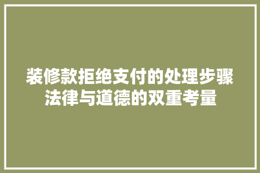 装修款拒绝支付的处理步骤法律与道德的双重考量