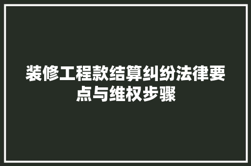 装修工程款结算纠纷法律要点与维权步骤
