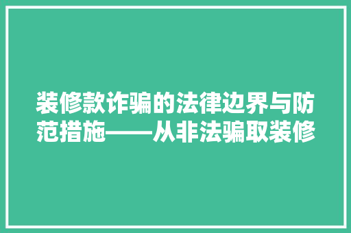 装修款诈骗的法律边界与防范措施——从非法骗取装修款谈法律意识提升