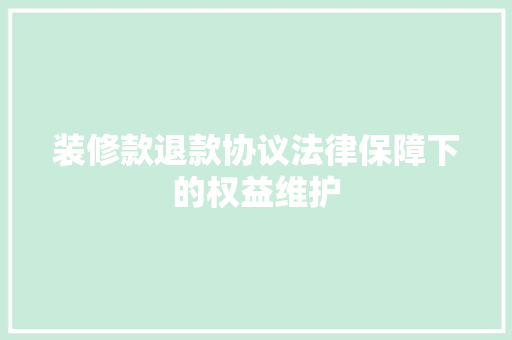 装修款退款协议法律保障下的权益维护