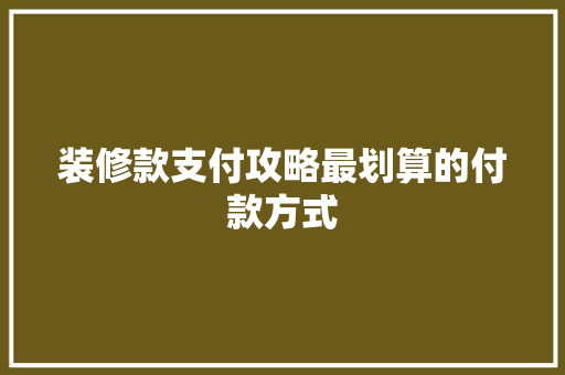 装修款支付攻略最划算的付款方式