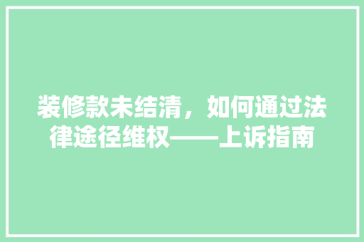 装修款未结清，如何通过法律途径维权——上诉指南