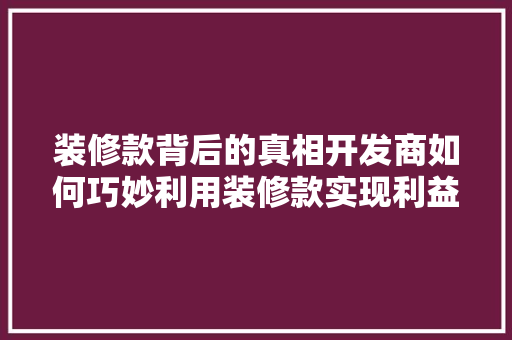 装修款背后的真相开发商如何巧妙利用装修款实现利益最大化