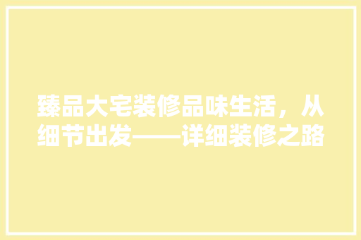 臻品大宅装修品味生活，从细节出发——详细装修之路