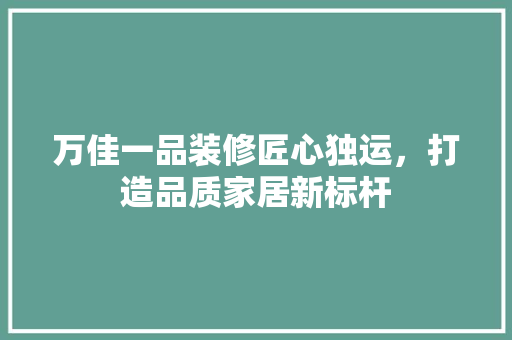 万佳一品装修匠心独运，打造品质家居新标杆