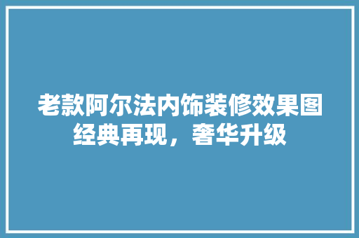 老款阿尔法内饰装修效果图经典再现，奢华升级
