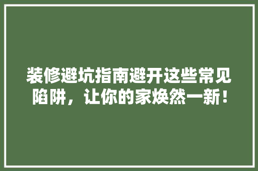 装修避坑指南避开这些常见陷阱，让你的家焕然一新！