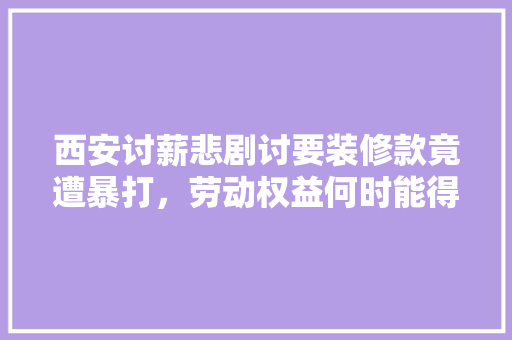 西安讨薪悲剧讨要装修款竟遭暴打，劳动权益何时能得到保障