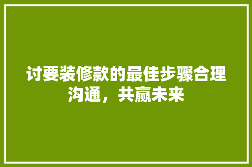 讨要装修款的最佳步骤合理沟通，共赢未来