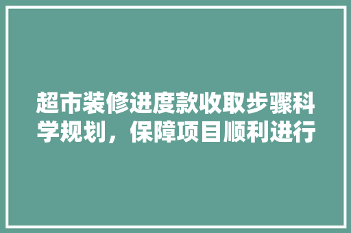 超市装修进度款收取步骤科学规划，保障项目顺利进行