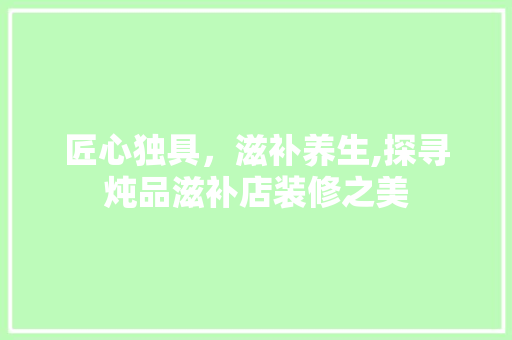 匠心独具，滋补养生,探寻炖品滋补店装修之美