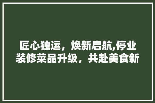 匠心独运，焕新启航,停业装修菜品升级，共赴美食新旅程