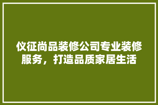 仪征尚品装修公司专业装修服务，打造品质家居生活