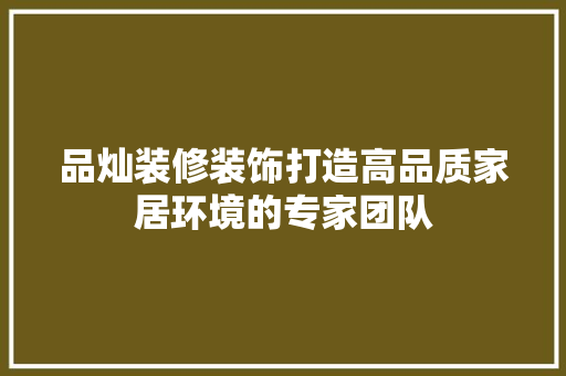 品灿装修装饰打造高品质家居环境的专家团队