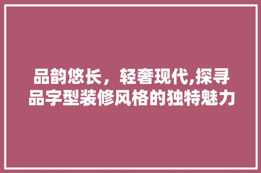 品韵悠长，轻奢现代,探寻品字型装修风格的独特魅力
